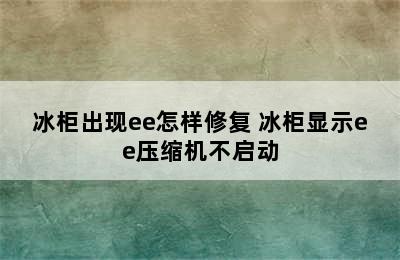 冰柜出现ee怎样修复 冰柜显示ee压缩机不启动